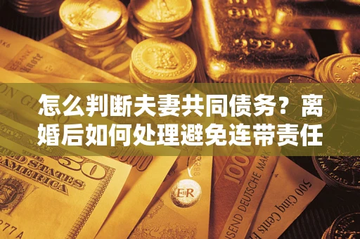 武汉怎么判断夫妻共同债务？离婚后如何处理避免连带责任？