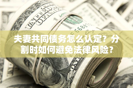 武汉夫妻共同债务怎么认定？分割时如何避免法律风险？
