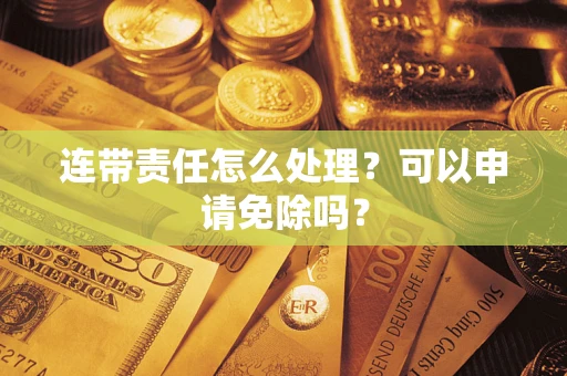 武汉连带责任怎么处理？可以申请免除吗？