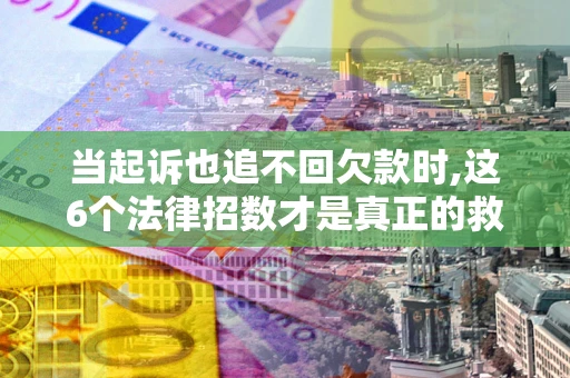武汉当起诉也追不回欠款时,这6个法律招数才是真正的救命稻草