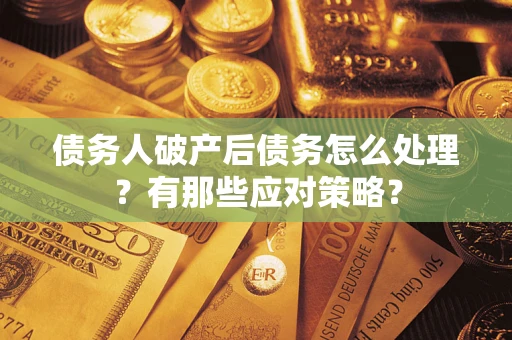 武汉债务人破产后债务怎么处理？有那些应对策略？