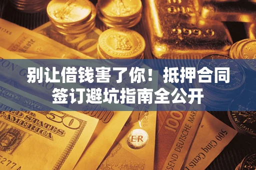 武汉别让借钱害了你！抵押合同签订避坑指南全公开