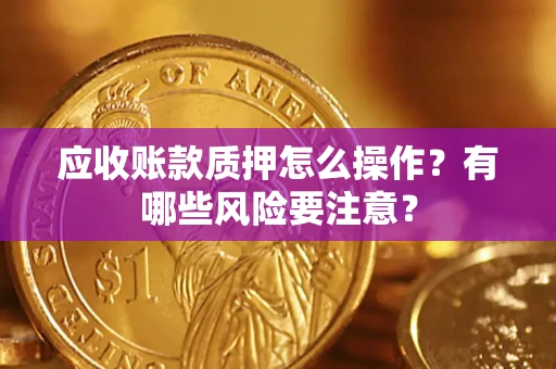 武汉应收账款质押怎么操作？有哪些风险要注意？