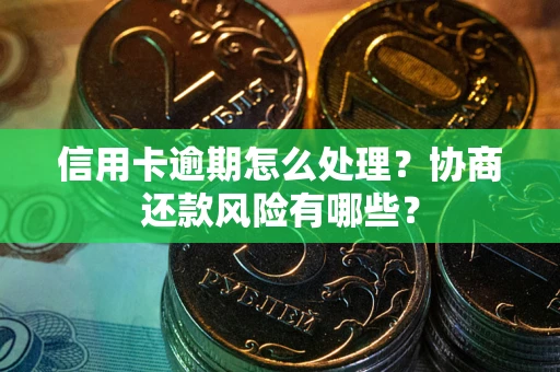 武汉信用卡逾期怎么处理？协商还款风险有哪些？